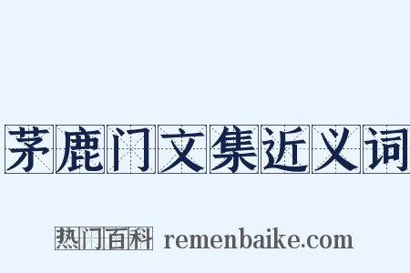 茅鹿门文集近义词是什么意思的图片